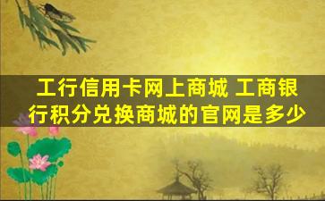 工行信用卡网上商城 工商银行积分兑换商城的*是多少